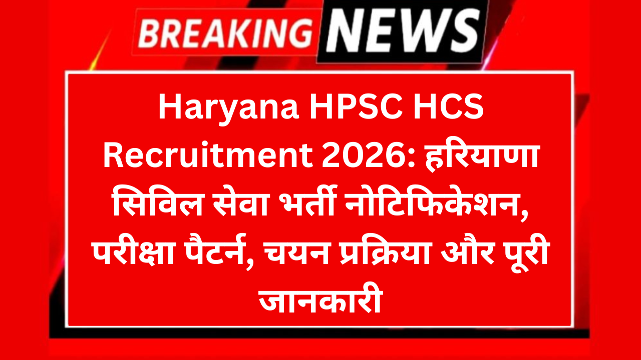 Haryana HPSC HCS Recruitment 2026: हरियाणा सिविल सेवा भर्ती नोटिफिकेशन, परीक्षा पैटर्न, चयन प्रक्रिया और पूरी जानकारी